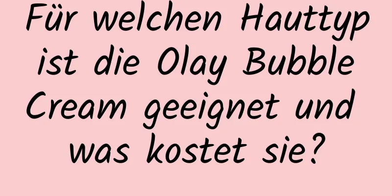 Für welchen Hauttyp ist die Olay Bubble Cream geeignet und was kostet sie?