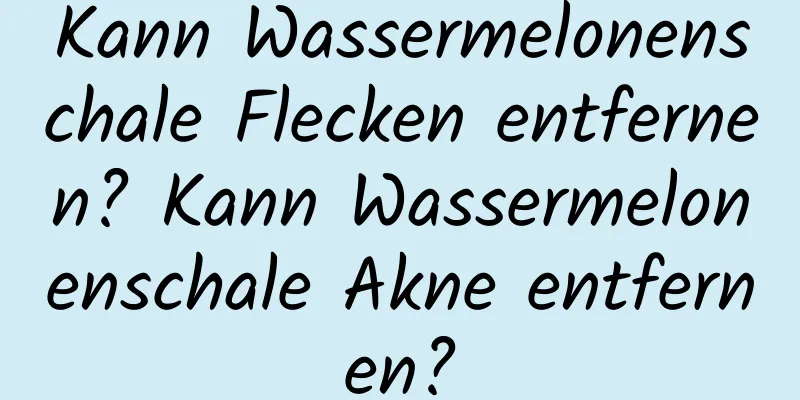 Kann Wassermelonenschale Flecken entfernen? Kann Wassermelonenschale Akne entfernen?