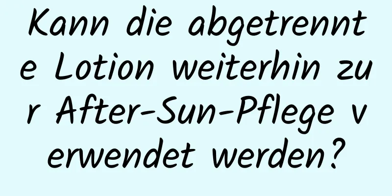 Kann die abgetrennte Lotion weiterhin zur After-Sun-Pflege verwendet werden?