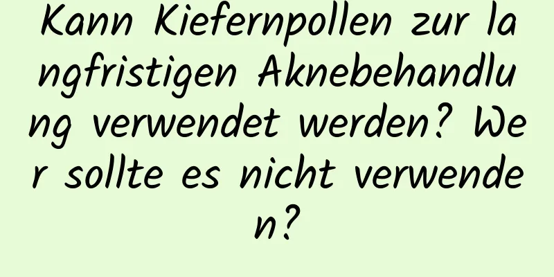 Kann Kiefernpollen zur langfristigen Aknebehandlung verwendet werden? Wer sollte es nicht verwenden?