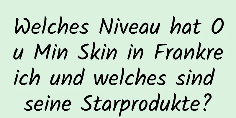 Welches Niveau hat Ou Min Skin in Frankreich und welches sind seine Starprodukte?