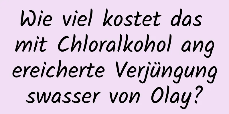 Wie viel kostet das mit Chloralkohol angereicherte Verjüngungswasser von Olay?