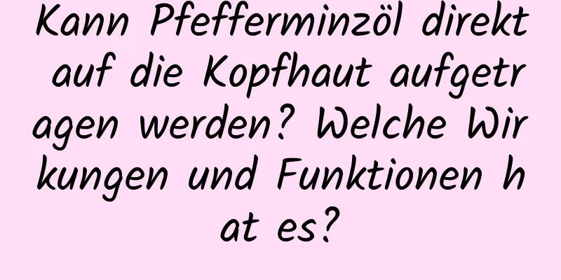 Kann Pfefferminzöl direkt auf die Kopfhaut aufgetragen werden? Welche Wirkungen und Funktionen hat es?