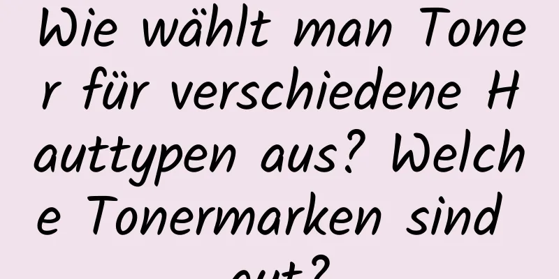 Wie wählt man Toner für verschiedene Hauttypen aus? Welche Tonermarken sind gut?