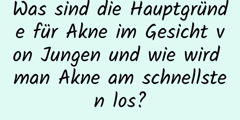Was sind die Hauptgründe für Akne im Gesicht von Jungen und wie wird man Akne am schnellsten los?