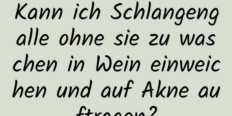 Kann ich Schlangengalle ohne sie zu waschen in Wein einweichen und auf Akne auftragen?