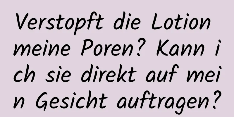 Verstopft die Lotion meine Poren? Kann ich sie direkt auf mein Gesicht auftragen?