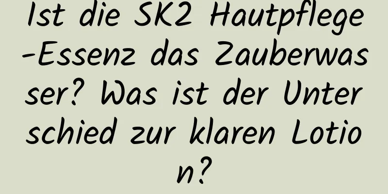 Ist die SK2 Hautpflege-Essenz das Zauberwasser? Was ist der Unterschied zur klaren Lotion?