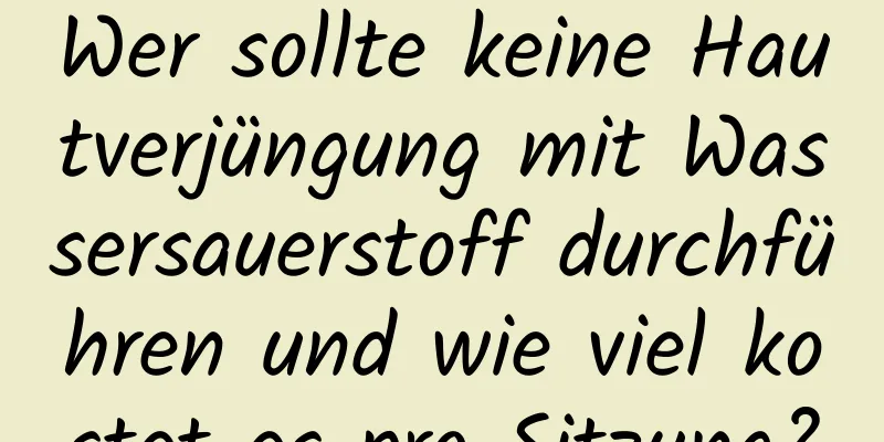 Wer sollte keine Hautverjüngung mit Wassersauerstoff durchführen und wie viel kostet es pro Sitzung?