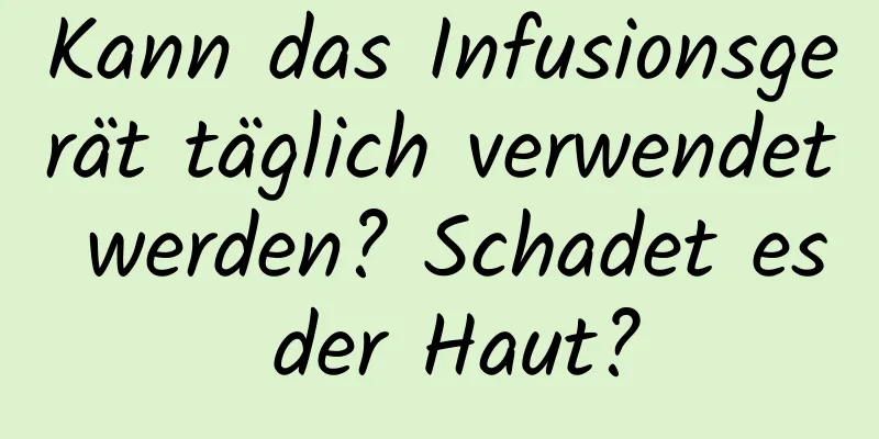 Kann das Infusionsgerät täglich verwendet werden? Schadet es der Haut?