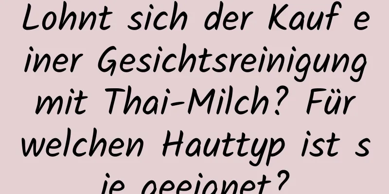 Lohnt sich der Kauf einer Gesichtsreinigung mit Thai-Milch? Für welchen Hauttyp ist sie geeignet?