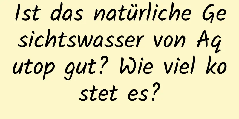 Ist das natürliche Gesichtswasser von Aqutop gut? Wie viel kostet es?