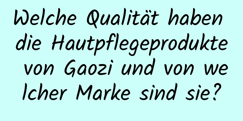 Welche Qualität haben die Hautpflegeprodukte von Gaozi und von welcher Marke sind sie?