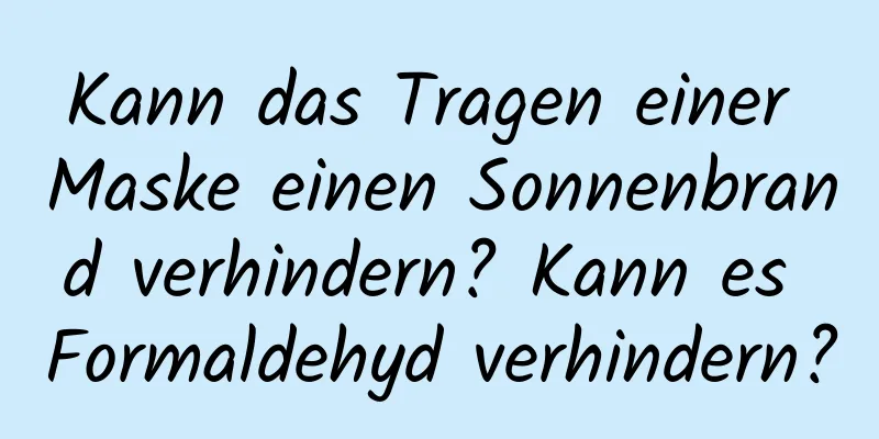 Kann das Tragen einer Maske einen Sonnenbrand verhindern? Kann es Formaldehyd verhindern?
