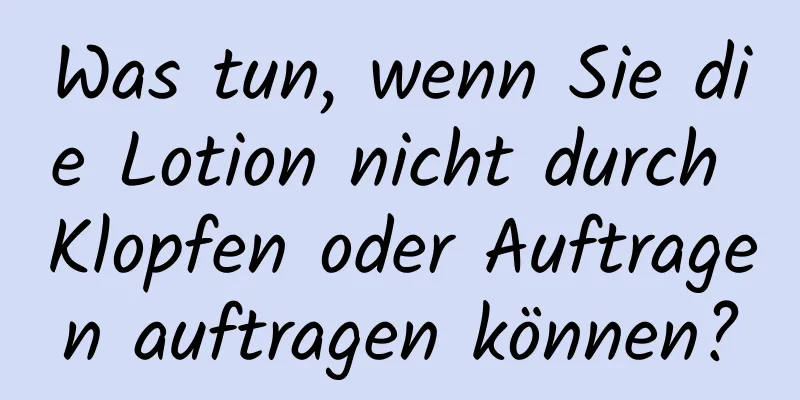 Was tun, wenn Sie die Lotion nicht durch Klopfen oder Auftragen auftragen können?