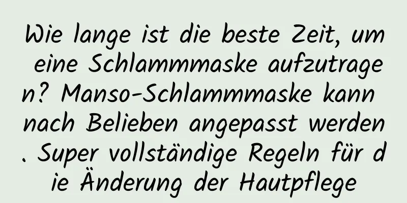 Wie lange ist die beste Zeit, um eine Schlammmaske aufzutragen? Manso-Schlammmaske kann nach Belieben angepasst werden. Super vollständige Regeln für die Änderung der Hautpflege