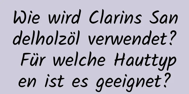 Wie wird Clarins Sandelholzöl verwendet? Für welche Hauttypen ist es geeignet?