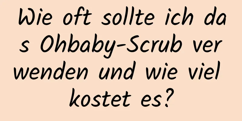 Wie oft sollte ich das Ohbaby-Scrub verwenden und wie viel kostet es?