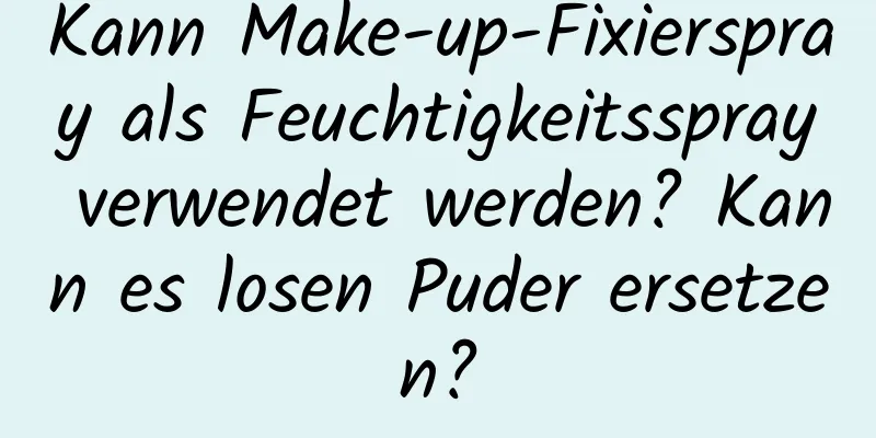 Kann Make-up-Fixierspray als Feuchtigkeitsspray verwendet werden? Kann es losen Puder ersetzen?