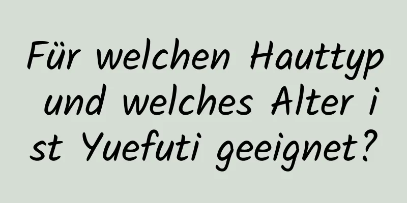 Für welchen Hauttyp und welches Alter ist Yuefuti geeignet?