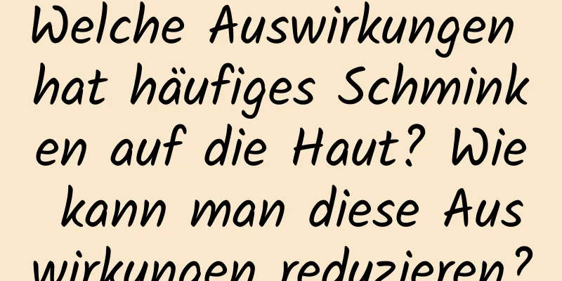 Welche Auswirkungen hat häufiges Schminken auf die Haut? Wie kann man diese Auswirkungen reduzieren?