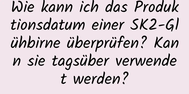 Wie kann ich das Produktionsdatum einer SK2-Glühbirne überprüfen? Kann sie tagsüber verwendet werden?