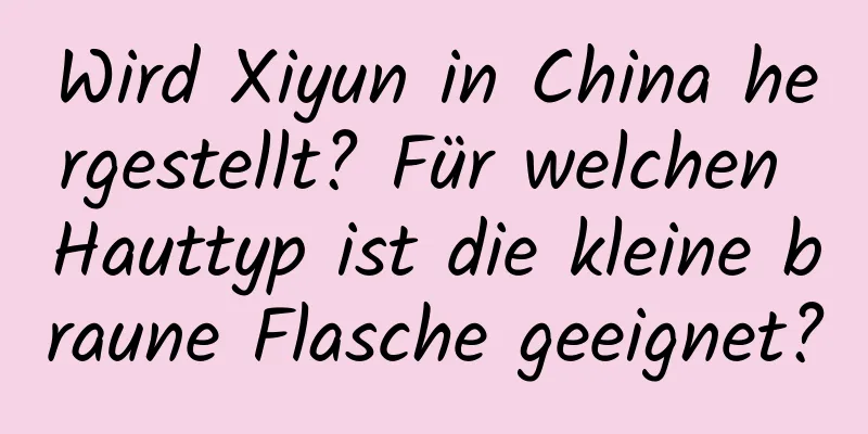 Wird Xiyun in China hergestellt? Für welchen Hauttyp ist die kleine braune Flasche geeignet?