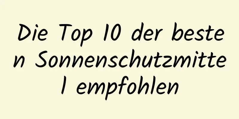 Die Top 10 der besten Sonnenschutzmittel empfohlen