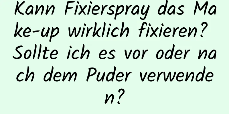 Kann Fixierspray das Make-up wirklich fixieren? Sollte ich es vor oder nach dem Puder verwenden?