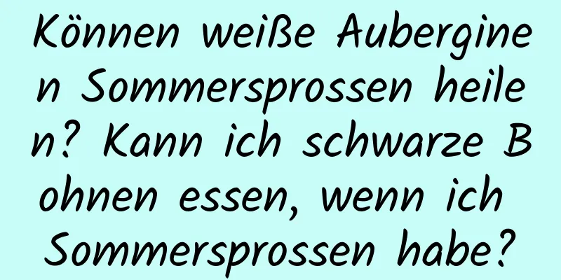 Können weiße Auberginen Sommersprossen heilen? Kann ich schwarze Bohnen essen, wenn ich Sommersprossen habe?