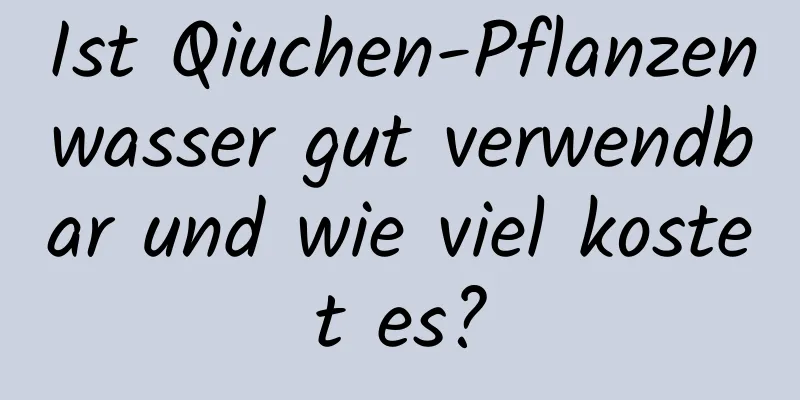 Ist Qiuchen-Pflanzenwasser gut verwendbar und wie viel kostet es?