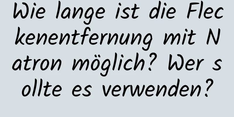 Wie lange ist die Fleckenentfernung mit Natron möglich? Wer sollte es verwenden?