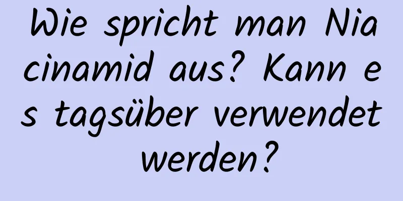 Wie spricht man Niacinamid aus? Kann es tagsüber verwendet werden?