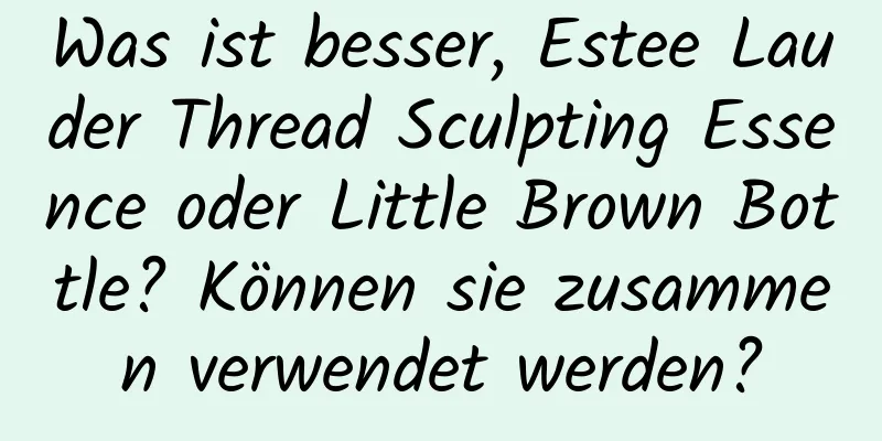 Was ist besser, Estee Lauder Thread Sculpting Essence oder Little Brown Bottle? Können sie zusammen verwendet werden?