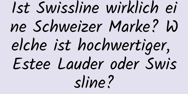 Ist Swissline wirklich eine Schweizer Marke? Welche ist hochwertiger, Estee Lauder oder Swissline?