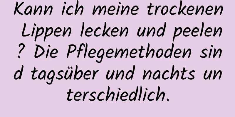 Kann ich meine trockenen Lippen lecken und peelen? Die Pflegemethoden sind tagsüber und nachts unterschiedlich.
