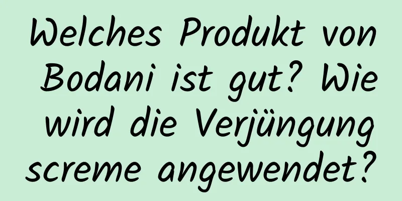 Welches Produkt von Bodani ist gut? Wie wird die Verjüngungscreme angewendet?