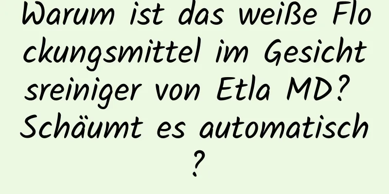 Warum ist das weiße Flockungsmittel im Gesichtsreiniger von Etla MD? Schäumt es automatisch?