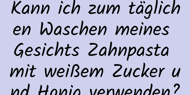 Kann ich zum täglichen Waschen meines Gesichts Zahnpasta mit weißem Zucker und Honig verwenden?