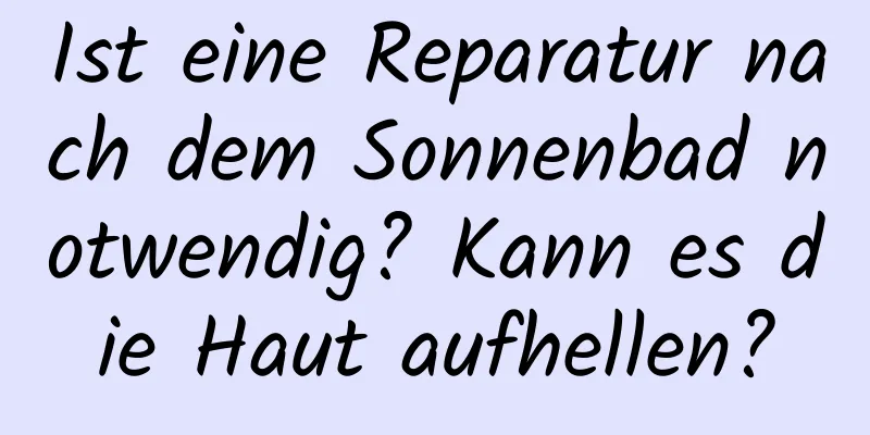 Ist eine Reparatur nach dem Sonnenbad notwendig? Kann es die Haut aufhellen?