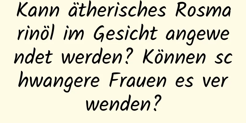 Kann ätherisches Rosmarinöl im Gesicht angewendet werden? Können schwangere Frauen es verwenden?