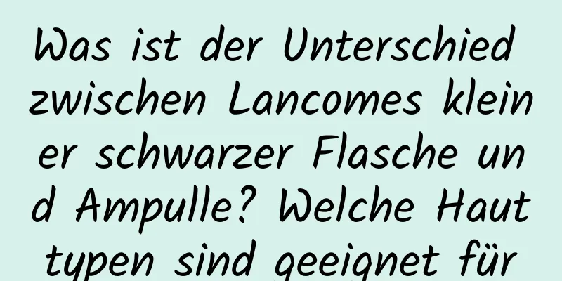 Was ist der Unterschied zwischen Lancomes kleiner schwarzer Flasche und Ampulle? Welche Hauttypen sind geeignet für