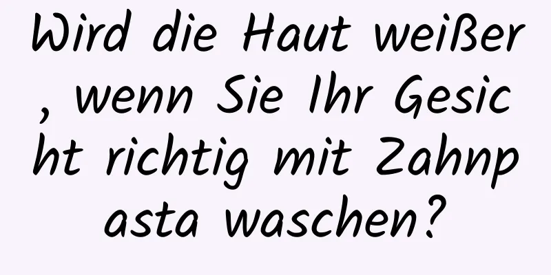 Wird die Haut weißer, wenn Sie Ihr Gesicht richtig mit Zahnpasta waschen?