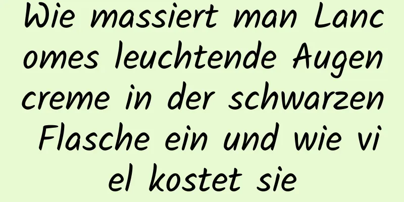 Wie massiert man Lancomes leuchtende Augencreme in der schwarzen Flasche ein und wie viel kostet sie