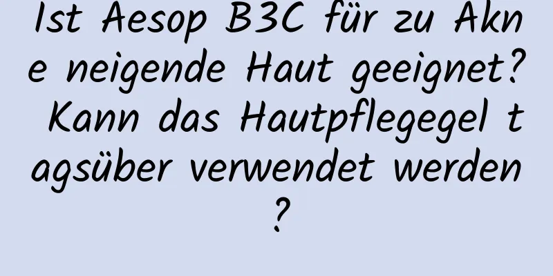 Ist Aesop B3C für zu Akne neigende Haut geeignet? Kann das Hautpflegegel tagsüber verwendet werden?