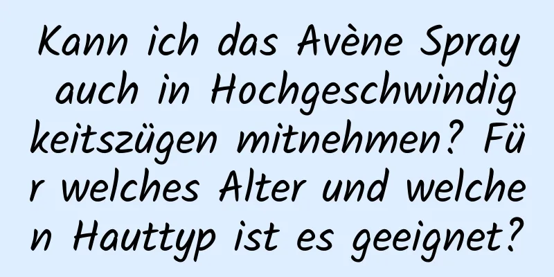Kann ich das Avène Spray auch in Hochgeschwindigkeitszügen mitnehmen? Für welches Alter und welchen Hauttyp ist es geeignet?