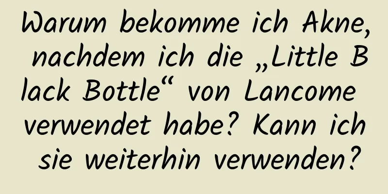 Warum bekomme ich Akne, nachdem ich die „Little Black Bottle“ von Lancome verwendet habe? Kann ich sie weiterhin verwenden?