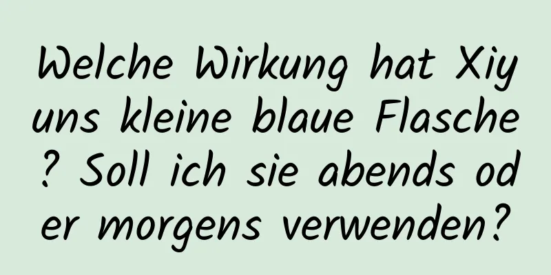 Welche Wirkung hat Xiyuns kleine blaue Flasche? Soll ich sie abends oder morgens verwenden?