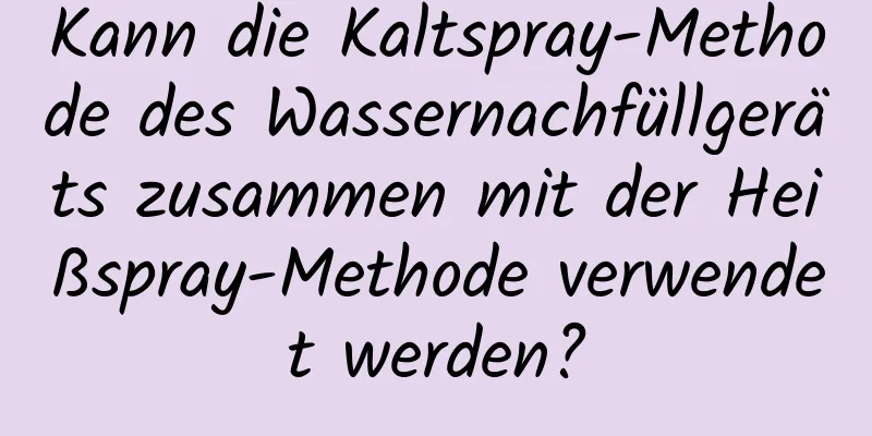Kann die Kaltspray-Methode des Wassernachfüllgeräts zusammen mit der Heißspray-Methode verwendet werden?