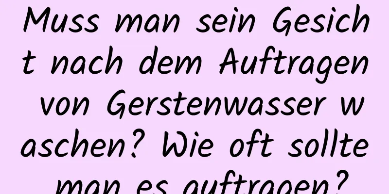 Muss man sein Gesicht nach dem Auftragen von Gerstenwasser waschen? Wie oft sollte man es auftragen?
